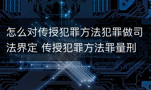 怎么对传授犯罪方法犯罪做司法界定 传授犯罪方法罪量刑