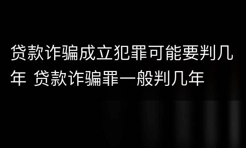 贷款诈骗成立犯罪可能要判几年 贷款诈骗罪一般判几年