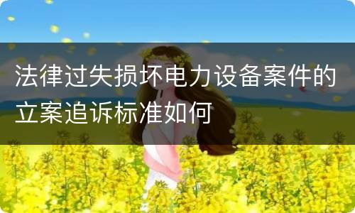 法律过失损坏电力设备案件的立案追诉标准如何