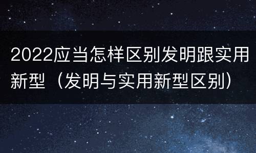 2022应当怎样区别发明跟实用新型（发明与实用新型区别）