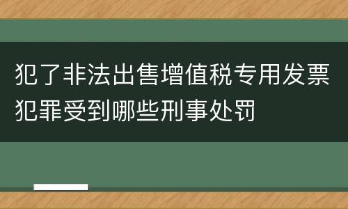 犯了非法出售增值税专用发票犯罪受到哪些刑事处罚