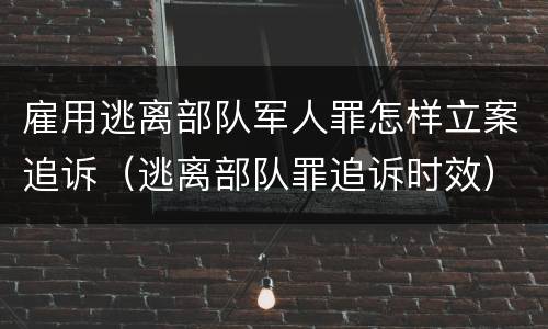 雇用逃离部队军人罪怎样立案追诉（逃离部队罪追诉时效）