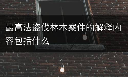 最高法盗伐林木案件的解释内容包括什么