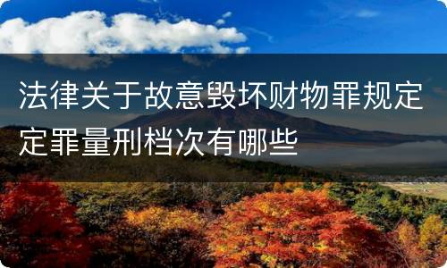法律关于故意毁坏财物罪规定定罪量刑档次有哪些