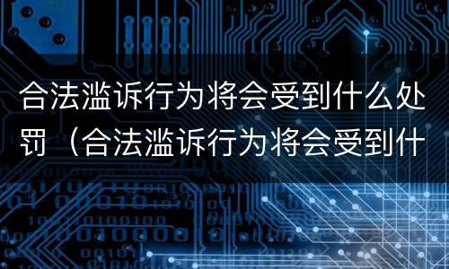 合法滥诉行为将会受到什么处罚（合法滥诉行为将会受到什么处罚呢）
