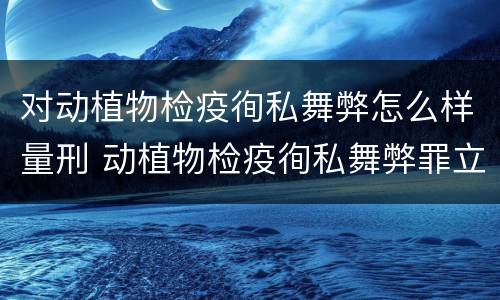 对动植物检疫徇私舞弊怎么样量刑 动植物检疫徇私舞弊罪立案标准