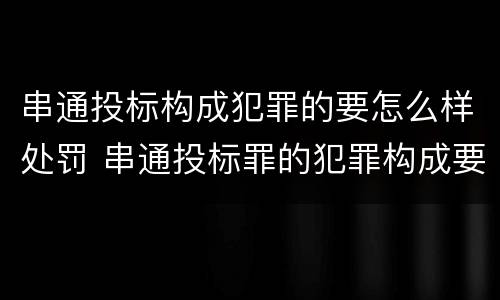 串通投标构成犯罪的要怎么样处罚 串通投标罪的犯罪构成要件