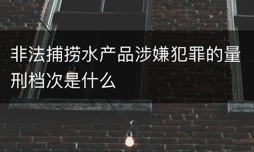 非法捕捞水产品涉嫌犯罪的量刑档次是什么