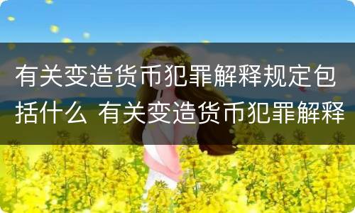 有关变造货币犯罪解释规定包括什么 有关变造货币犯罪解释规定包括什么