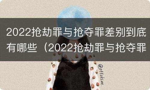 2022抢劫罪与抢夺罪差别到底有哪些（2022抢劫罪与抢夺罪差别到底有哪些不同）