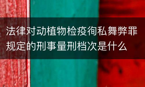 法律对动植物检疫徇私舞弊罪规定的刑事量刑档次是什么
