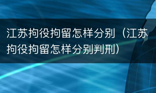 江苏拘役拘留怎样分别（江苏拘役拘留怎样分别判刑）