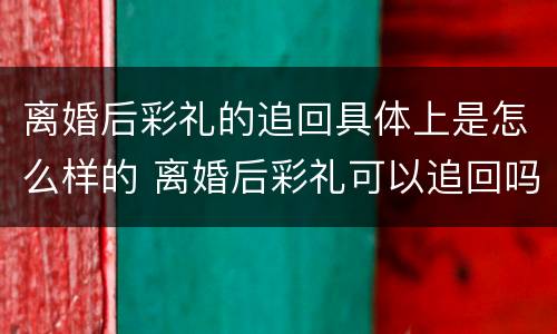 离婚后彩礼的追回具体上是怎么样的 离婚后彩礼可以追回吗