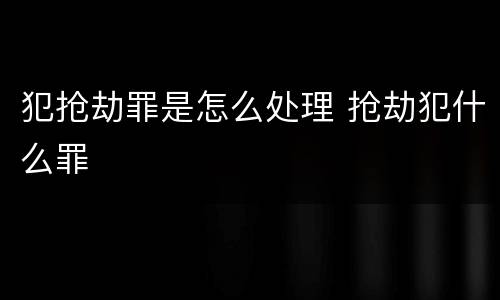 犯抢劫罪是怎么处理 抢劫犯什么罪