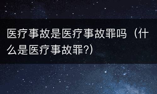 医疗事故是医疗事故罪吗（什么是医疗事故罪?）