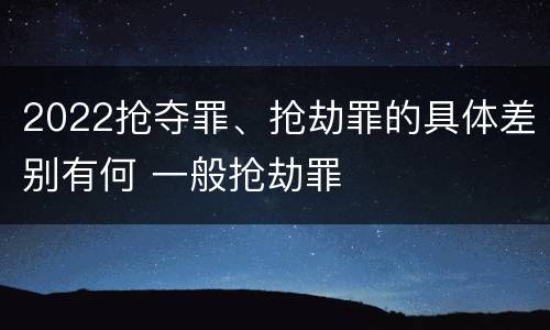 2022抢夺罪、抢劫罪的具体差别有何 一般抢劫罪