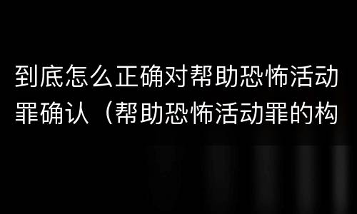 到底怎么正确对帮助恐怖活动罪确认（帮助恐怖活动罪的构成要件）