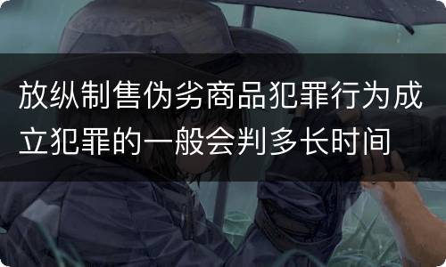 放纵制售伪劣商品犯罪行为成立犯罪的一般会判多长时间