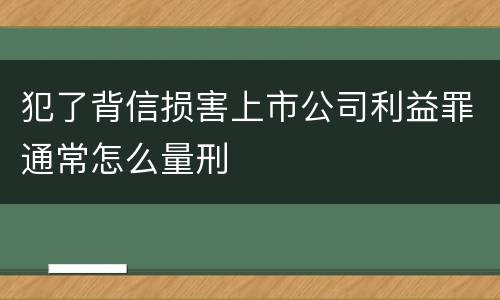 犯了背信损害上市公司利益罪通常怎么量刑