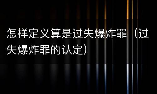怎样定义算是过失爆炸罪（过失爆炸罪的认定）