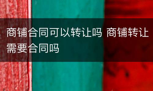 商铺合同可以转让吗 商铺转让需要合同吗