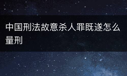 中国刑法故意杀人罪既遂怎么量刑
