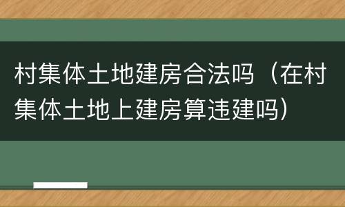 村集体土地建房合法吗（在村集体土地上建房算违建吗）