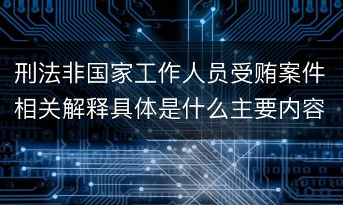 刑法非国家工作人员受贿案件相关解释具体是什么主要内容