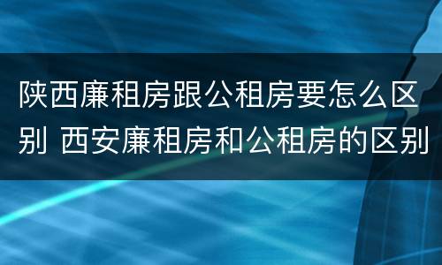 陕西廉租房跟公租房要怎么区别 西安廉租房和公租房的区别