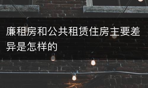 廉租房和公共租赁住房主要差异是怎样的