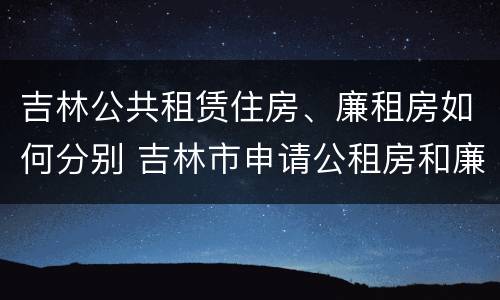 吉林公共租赁住房、廉租房如何分别 吉林市申请公租房和廉租房的条件