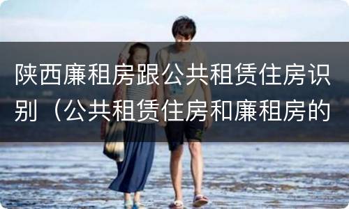 陕西廉租房跟公共租赁住房识别（公共租赁住房和廉租房的联系）
