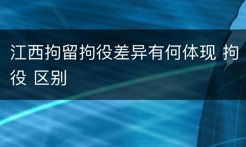 江西拘留拘役差异有何体现 拘役 区别