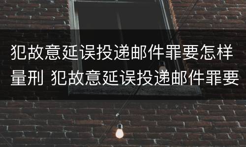 犯故意延误投递邮件罪要怎样量刑 犯故意延误投递邮件罪要怎样量刑呢