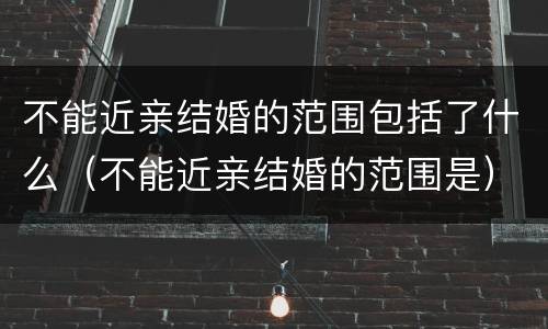 不能近亲结婚的范围包括了什么（不能近亲结婚的范围是）