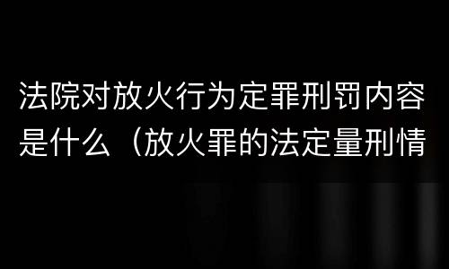 法院对放火行为定罪刑罚内容是什么（放火罪的法定量刑情节）