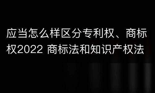 应当怎么样区分专利权、商标权2022 商标法和知识产权法