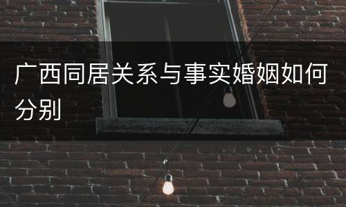 广西同居关系与事实婚姻如何分别