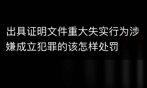 出具证明文件重大失实行为涉嫌成立犯罪的该怎样处罚