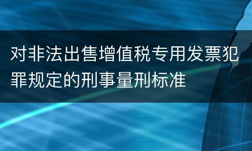 对非法出售增值税专用发票犯罪规定的刑事量刑标准