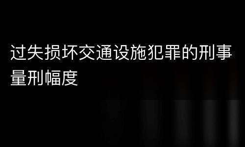 过失损坏交通设施犯罪的刑事量刑幅度