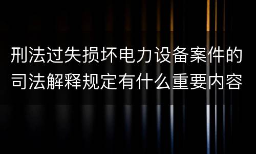 刑法过失损坏电力设备案件的司法解释规定有什么重要内容