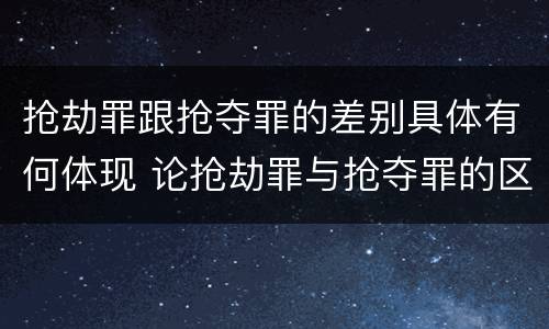 抢劫罪跟抢夺罪的差别具体有何体现 论抢劫罪与抢夺罪的区别