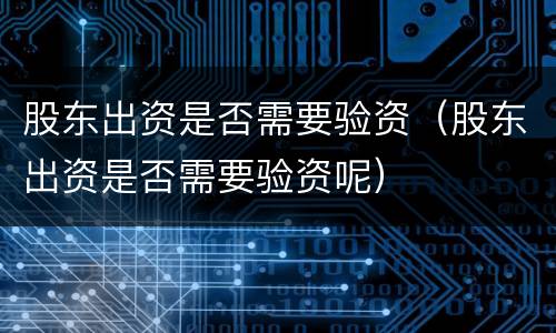 股东出资是否需要验资（股东出资是否需要验资呢）