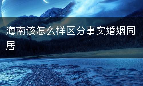 海南该怎么样区分事实婚姻同居
