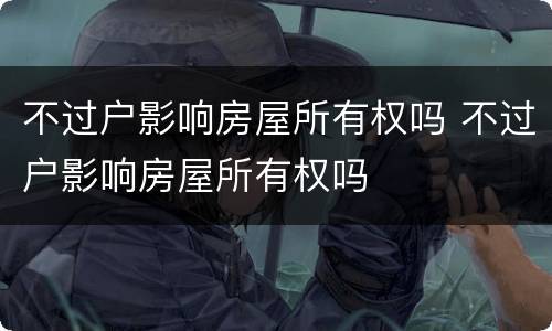 不过户影响房屋所有权吗 不过户影响房屋所有权吗