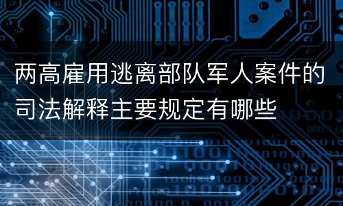 两高雇用逃离部队军人案件的司法解释主要规定有哪些