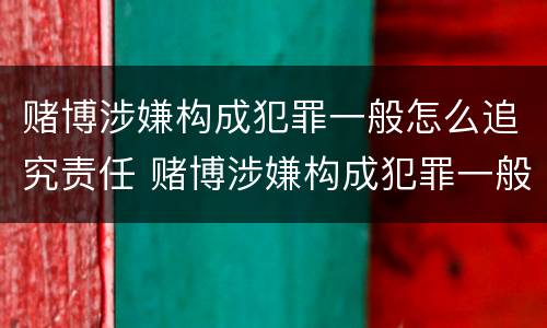 赌博涉嫌构成犯罪一般怎么追究责任 赌博涉嫌构成犯罪一般怎么追究责任呢