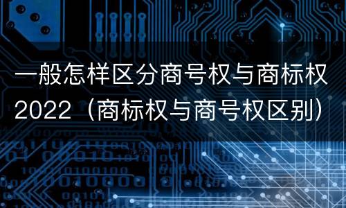 一般怎样区分商号权与商标权2022（商标权与商号权区别）