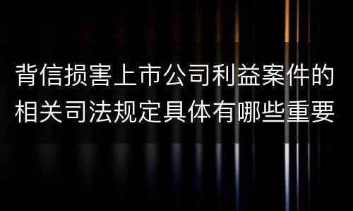 背信损害上市公司利益案件的相关司法规定具体有哪些重要内容